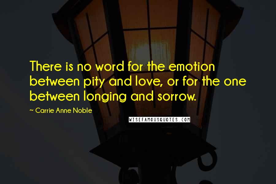 Carrie Anne Noble Quotes: There is no word for the emotion between pity and love, or for the one between longing and sorrow.