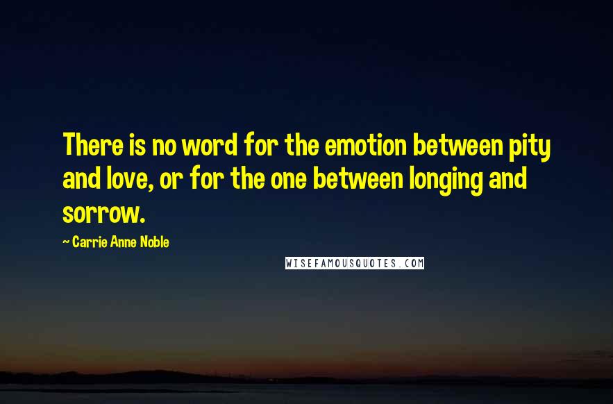 Carrie Anne Noble Quotes: There is no word for the emotion between pity and love, or for the one between longing and sorrow.