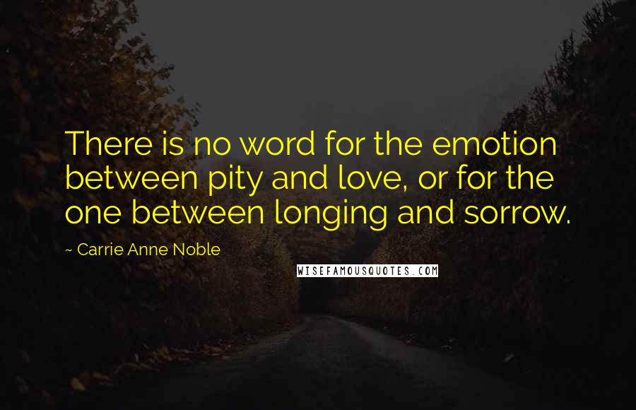 Carrie Anne Noble Quotes: There is no word for the emotion between pity and love, or for the one between longing and sorrow.