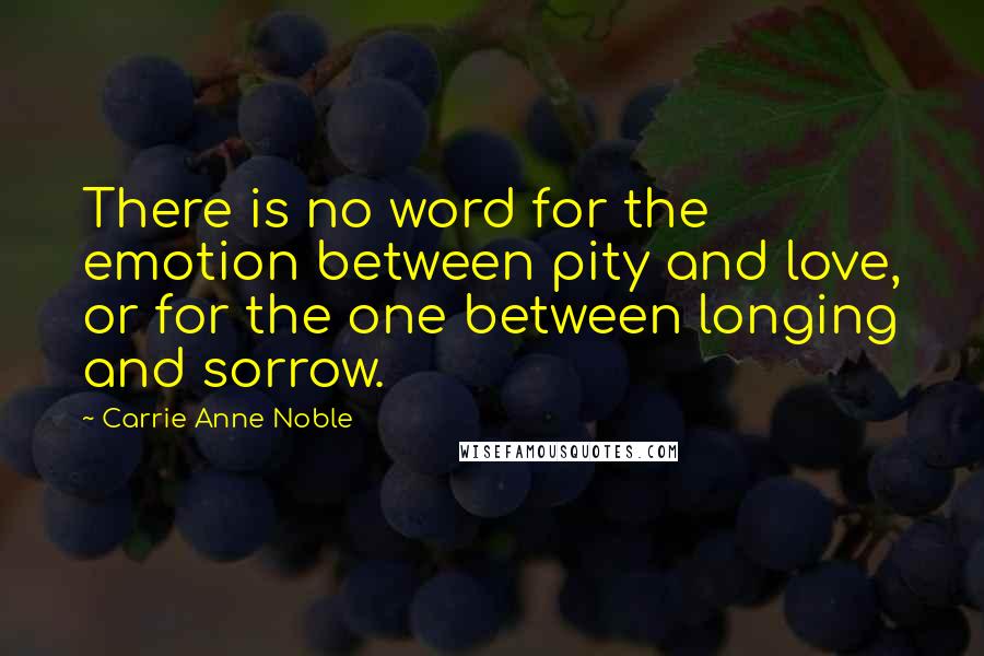 Carrie Anne Noble Quotes: There is no word for the emotion between pity and love, or for the one between longing and sorrow.