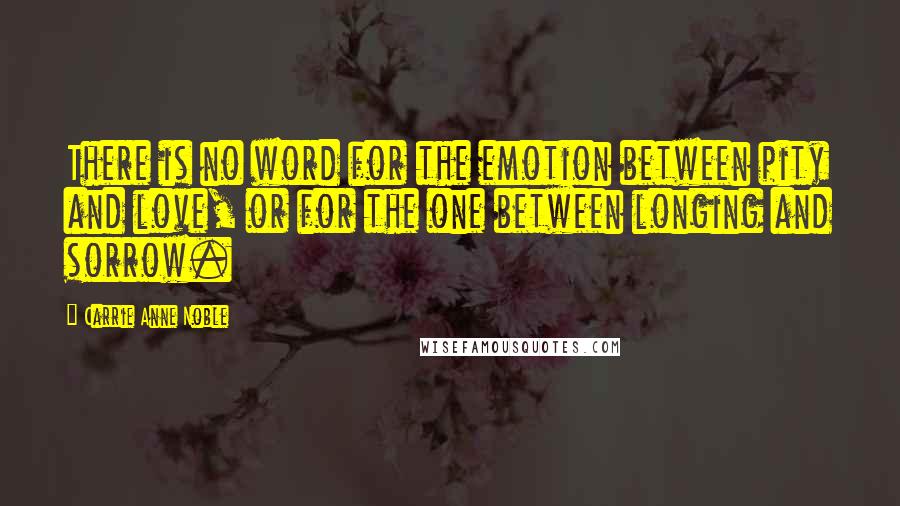 Carrie Anne Noble Quotes: There is no word for the emotion between pity and love, or for the one between longing and sorrow.