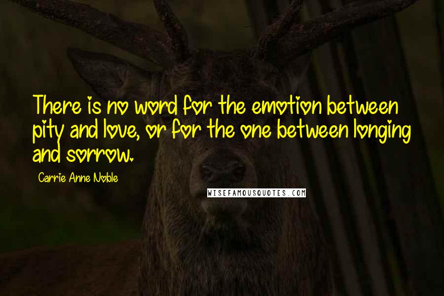 Carrie Anne Noble Quotes: There is no word for the emotion between pity and love, or for the one between longing and sorrow.