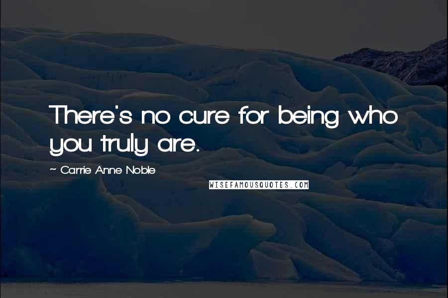 Carrie Anne Noble Quotes: There's no cure for being who you truly are.