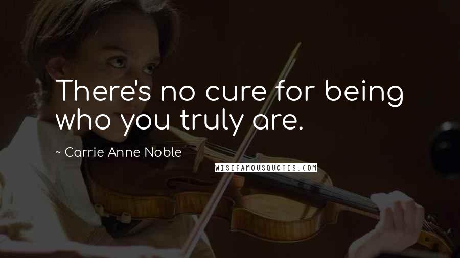 Carrie Anne Noble Quotes: There's no cure for being who you truly are.