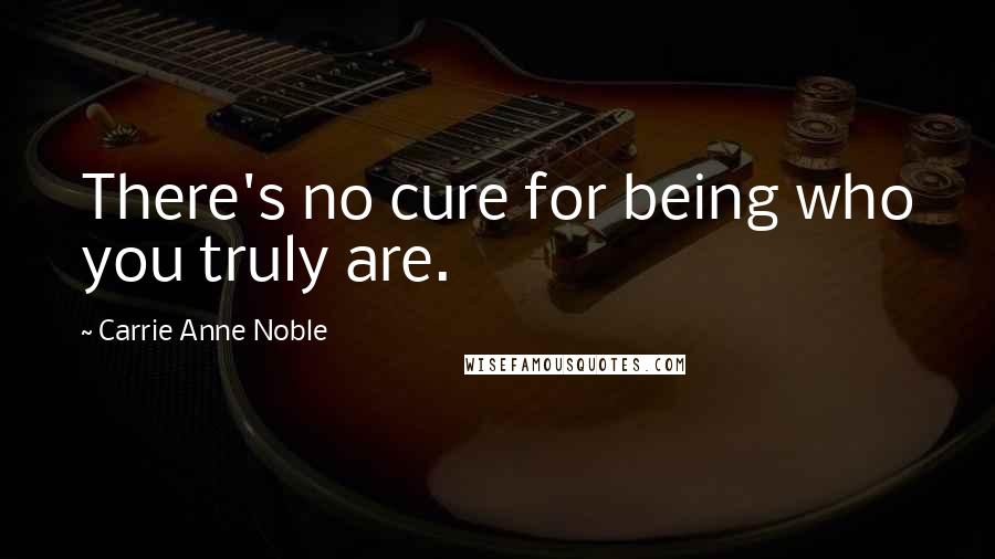 Carrie Anne Noble Quotes: There's no cure for being who you truly are.