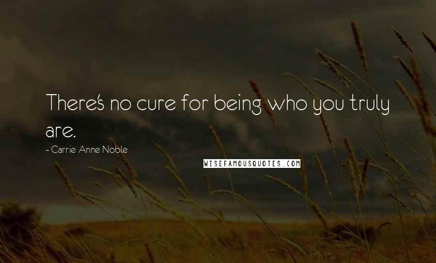 Carrie Anne Noble Quotes: There's no cure for being who you truly are.