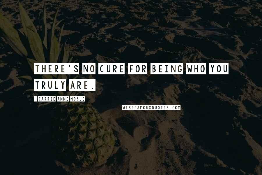 Carrie Anne Noble Quotes: There's no cure for being who you truly are.