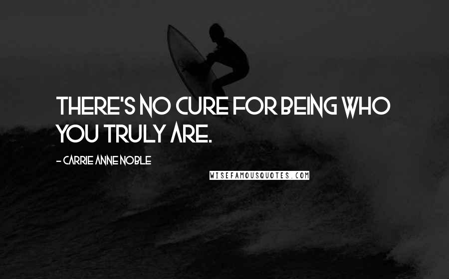 Carrie Anne Noble Quotes: There's no cure for being who you truly are.