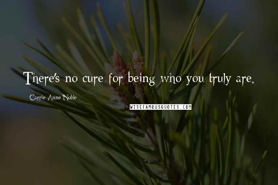 Carrie Anne Noble Quotes: There's no cure for being who you truly are.