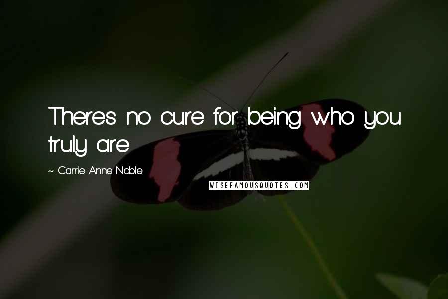 Carrie Anne Noble Quotes: There's no cure for being who you truly are.