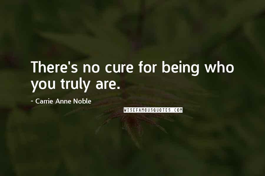 Carrie Anne Noble Quotes: There's no cure for being who you truly are.