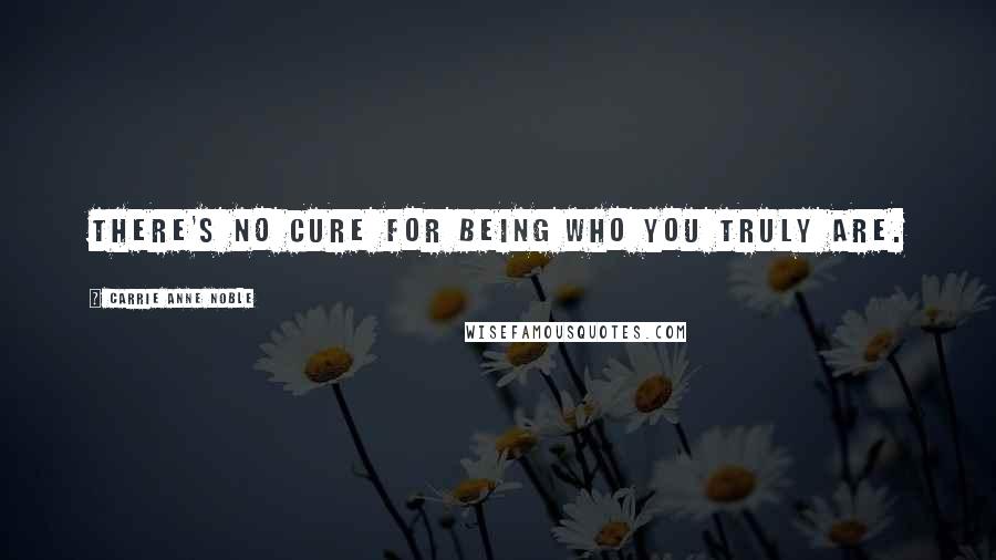 Carrie Anne Noble Quotes: There's no cure for being who you truly are.