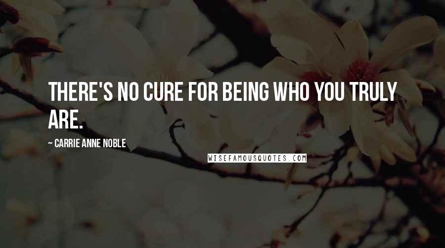 Carrie Anne Noble Quotes: There's no cure for being who you truly are.