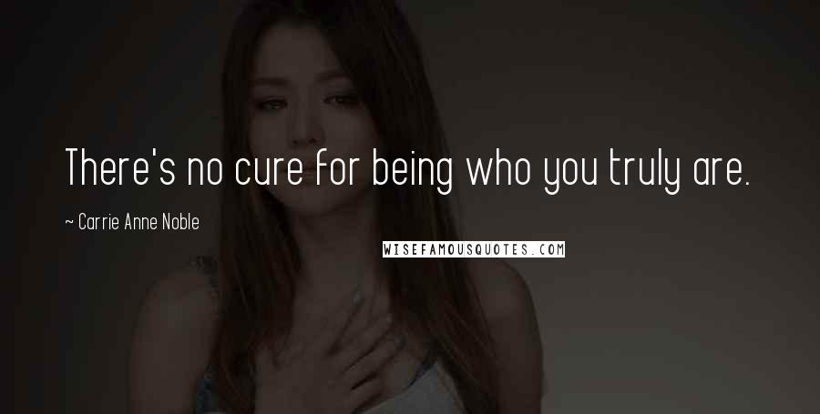 Carrie Anne Noble Quotes: There's no cure for being who you truly are.