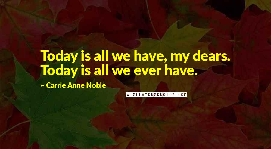 Carrie Anne Noble Quotes: Today is all we have, my dears. Today is all we ever have.