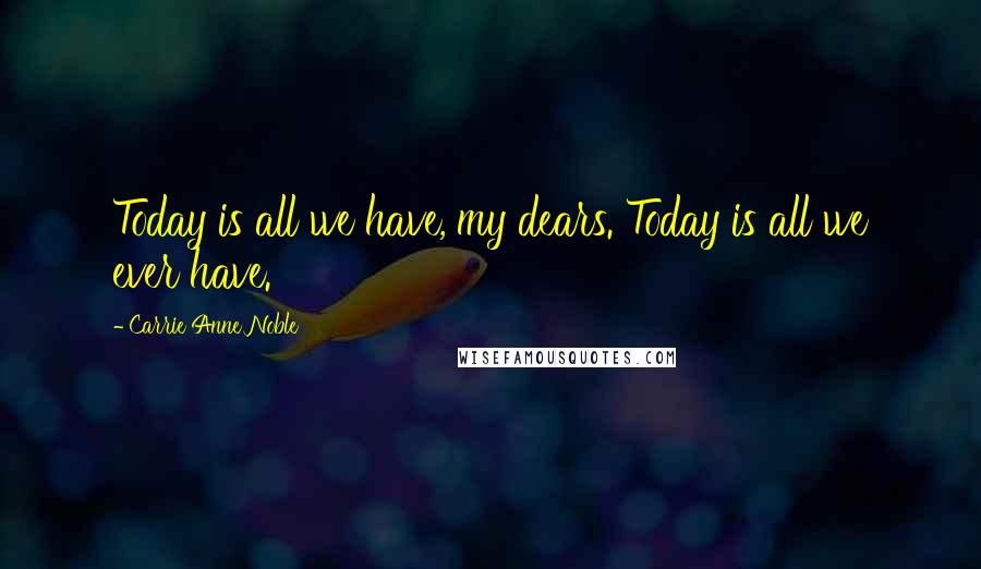 Carrie Anne Noble Quotes: Today is all we have, my dears. Today is all we ever have.