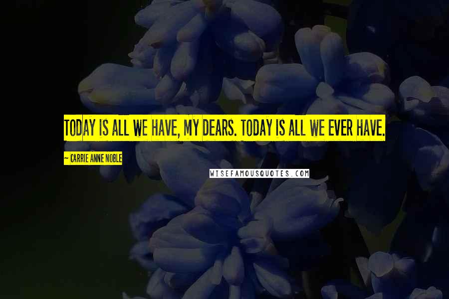 Carrie Anne Noble Quotes: Today is all we have, my dears. Today is all we ever have.
