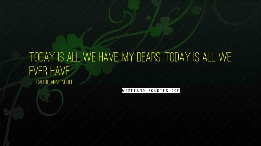 Carrie Anne Noble Quotes: Today is all we have, my dears. Today is all we ever have.