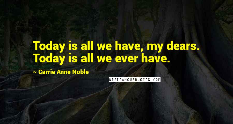 Carrie Anne Noble Quotes: Today is all we have, my dears. Today is all we ever have.