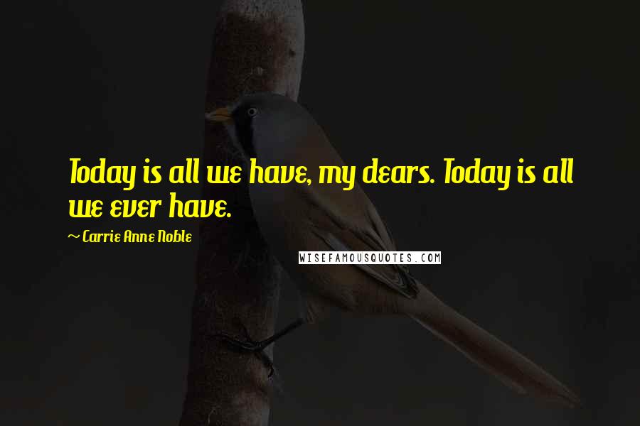 Carrie Anne Noble Quotes: Today is all we have, my dears. Today is all we ever have.