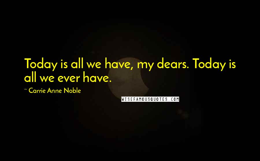 Carrie Anne Noble Quotes: Today is all we have, my dears. Today is all we ever have.