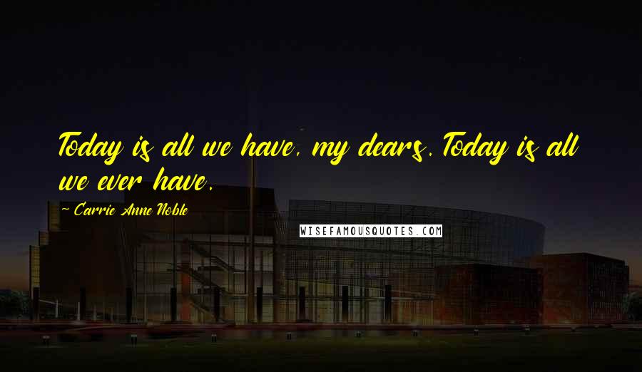 Carrie Anne Noble Quotes: Today is all we have, my dears. Today is all we ever have.