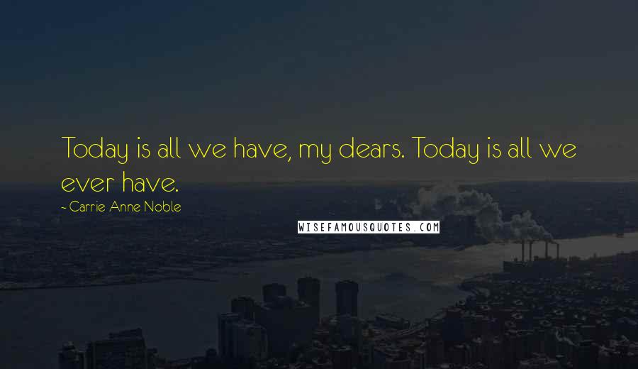 Carrie Anne Noble Quotes: Today is all we have, my dears. Today is all we ever have.