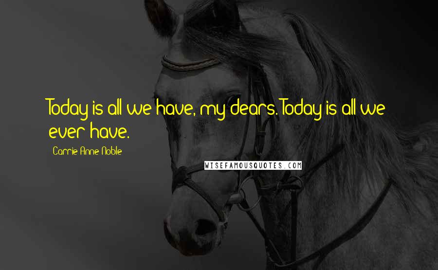 Carrie Anne Noble Quotes: Today is all we have, my dears. Today is all we ever have.