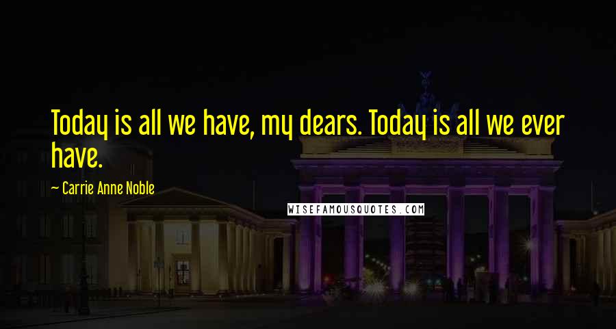 Carrie Anne Noble Quotes: Today is all we have, my dears. Today is all we ever have.