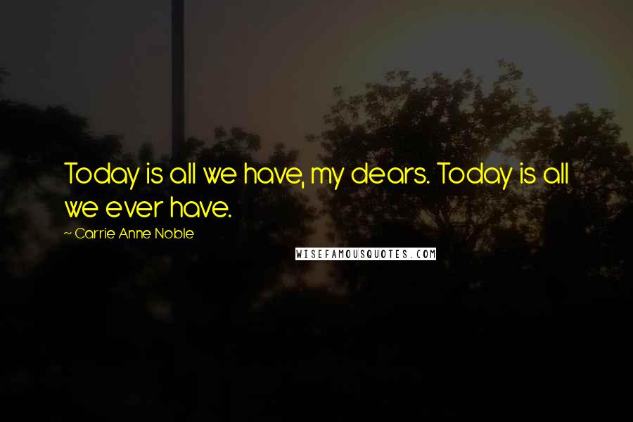 Carrie Anne Noble Quotes: Today is all we have, my dears. Today is all we ever have.