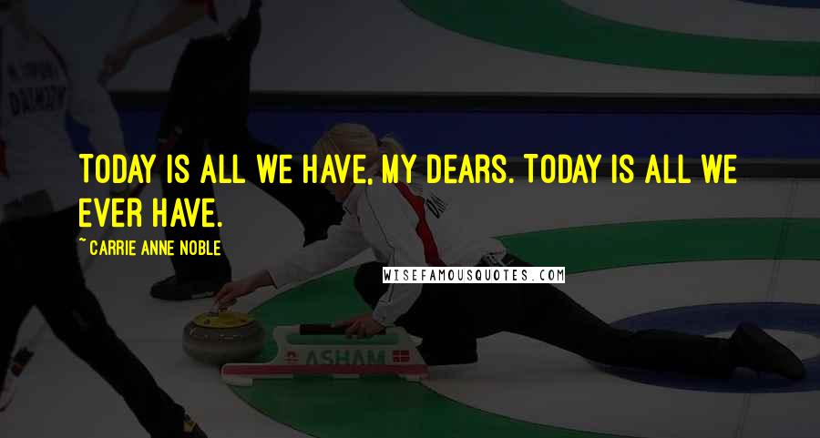 Carrie Anne Noble Quotes: Today is all we have, my dears. Today is all we ever have.