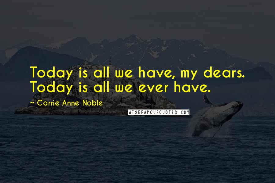 Carrie Anne Noble Quotes: Today is all we have, my dears. Today is all we ever have.