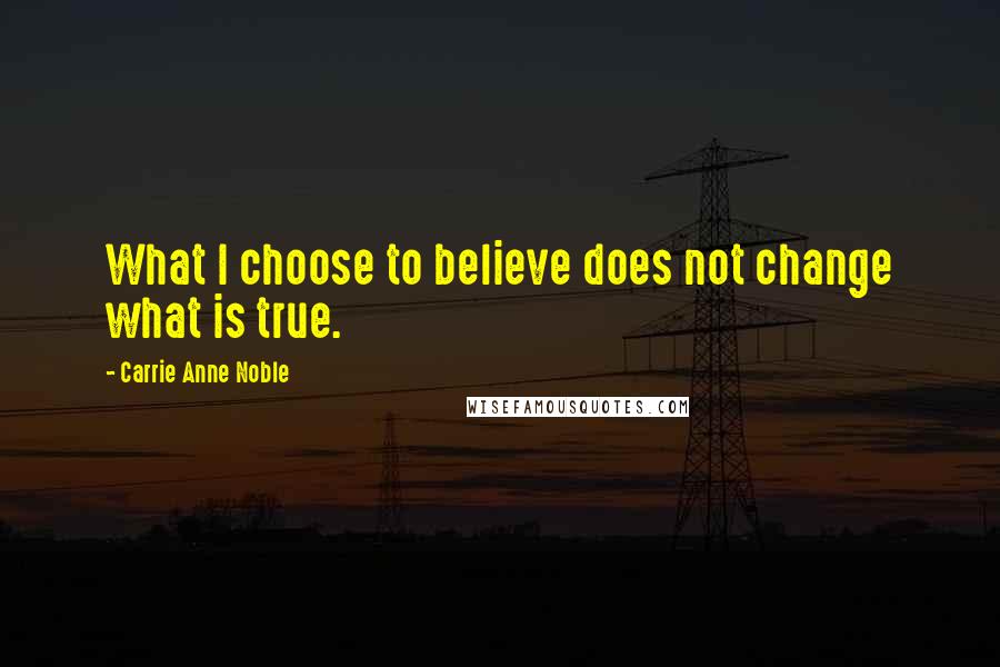 Carrie Anne Noble Quotes: What I choose to believe does not change what is true.