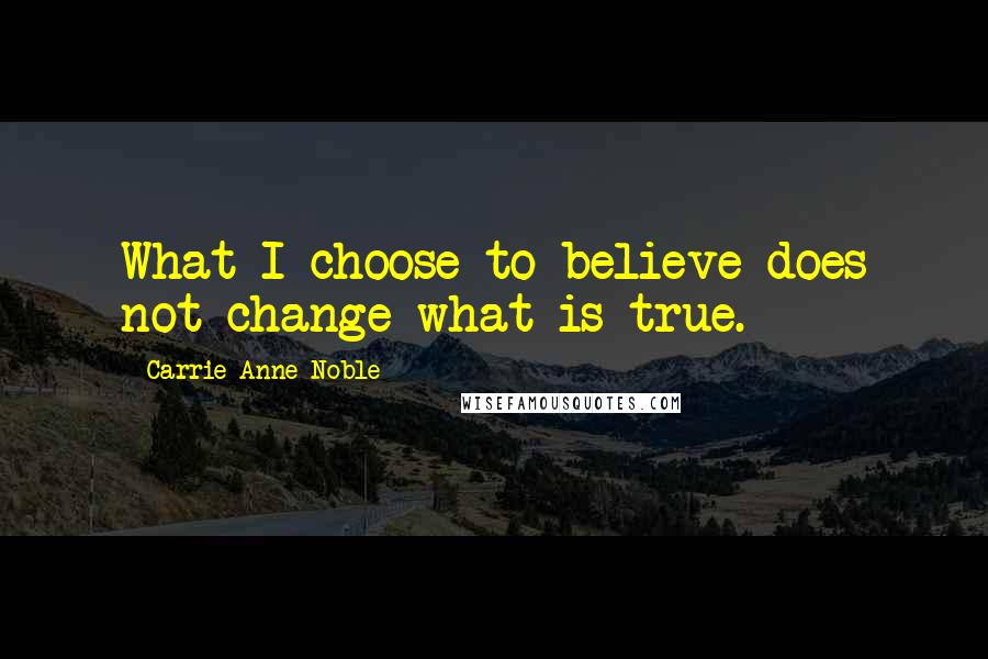 Carrie Anne Noble Quotes: What I choose to believe does not change what is true.