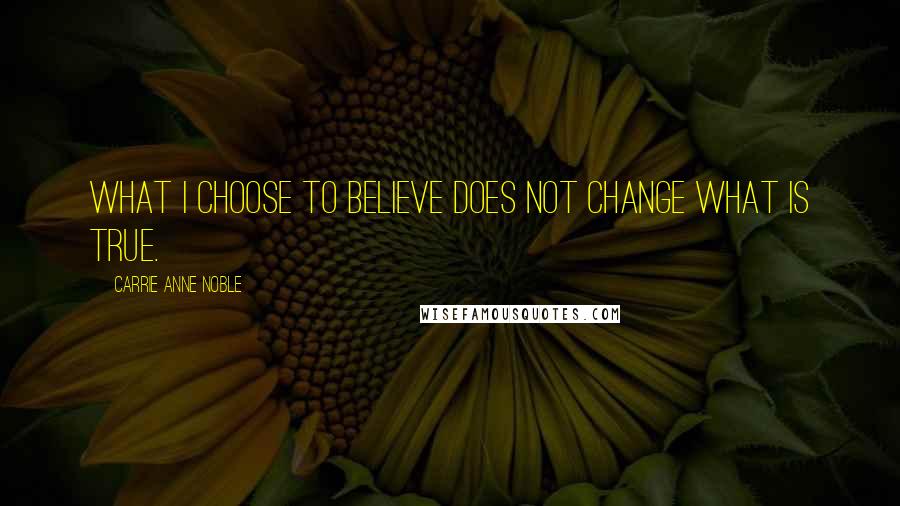 Carrie Anne Noble Quotes: What I choose to believe does not change what is true.