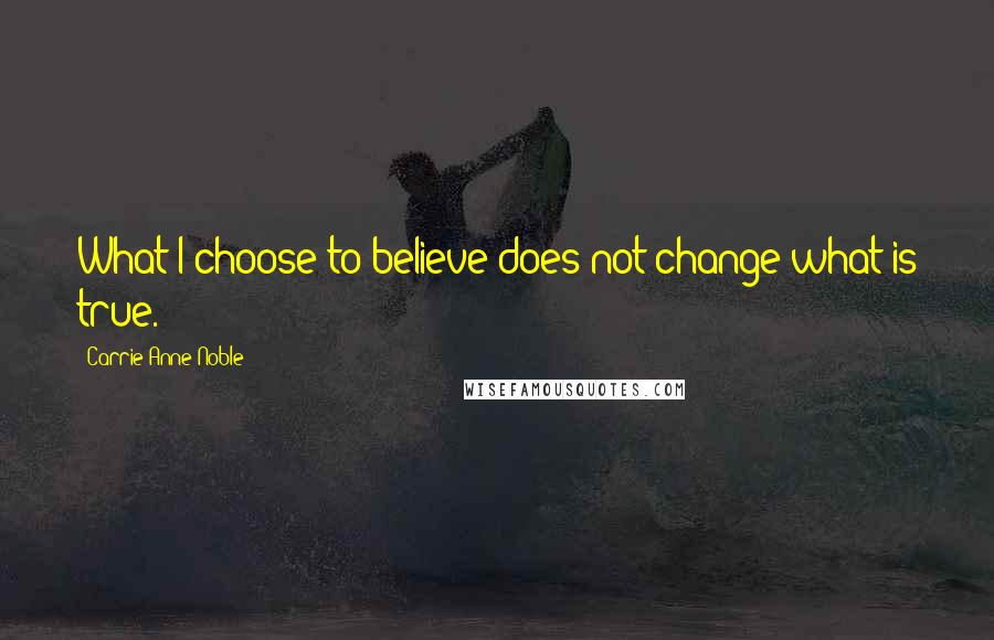 Carrie Anne Noble Quotes: What I choose to believe does not change what is true.