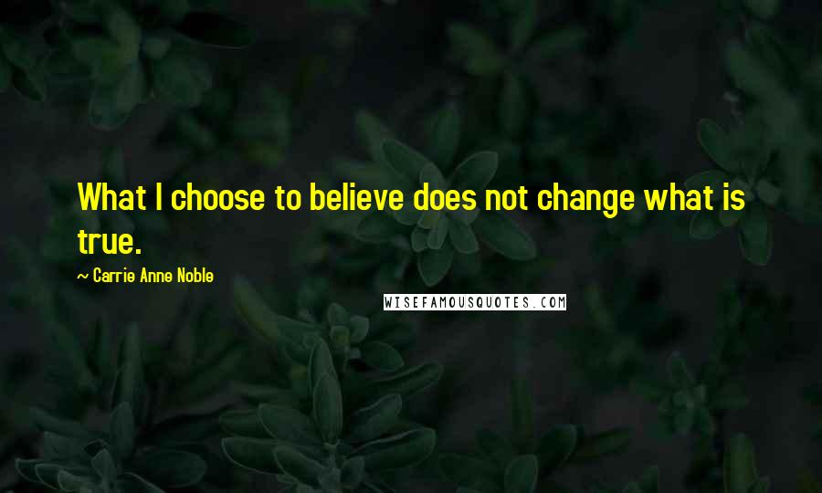 Carrie Anne Noble Quotes: What I choose to believe does not change what is true.