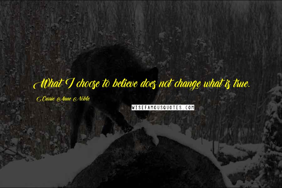 Carrie Anne Noble Quotes: What I choose to believe does not change what is true.