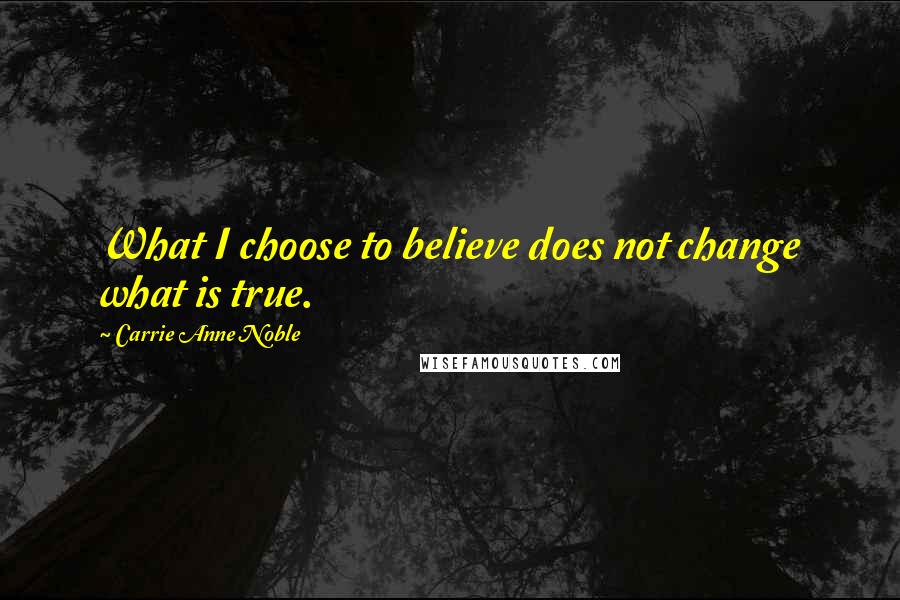 Carrie Anne Noble Quotes: What I choose to believe does not change what is true.