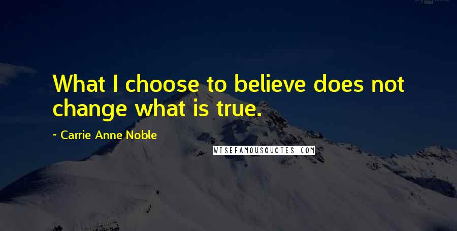 Carrie Anne Noble Quotes: What I choose to believe does not change what is true.
