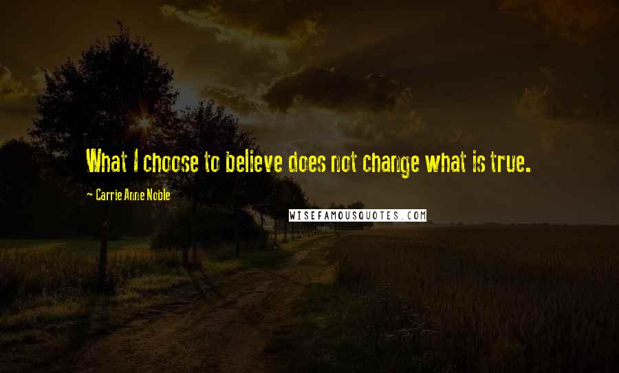 Carrie Anne Noble Quotes: What I choose to believe does not change what is true.