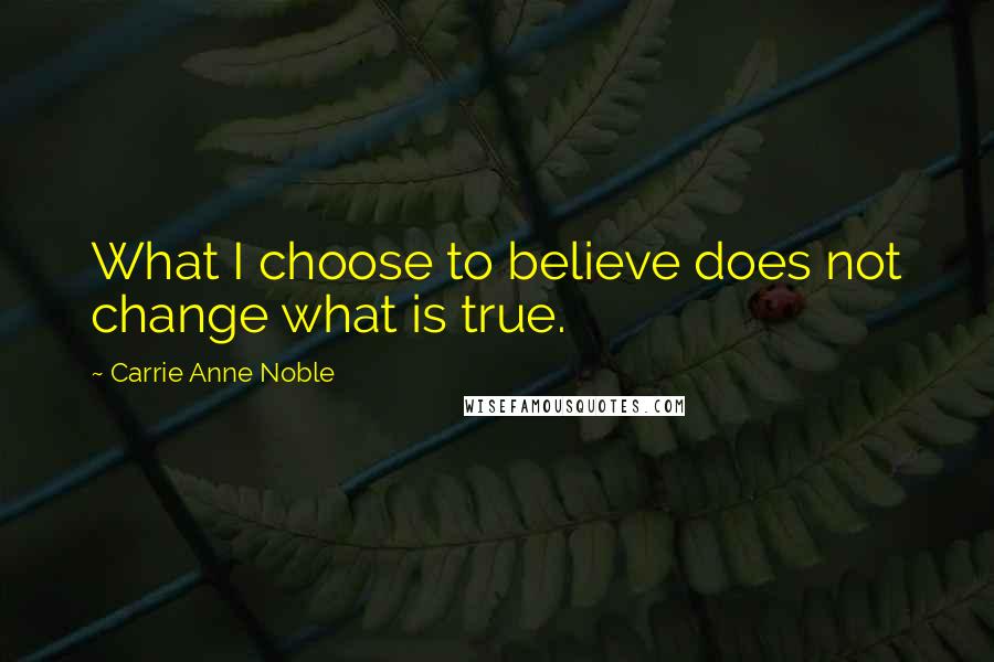 Carrie Anne Noble Quotes: What I choose to believe does not change what is true.