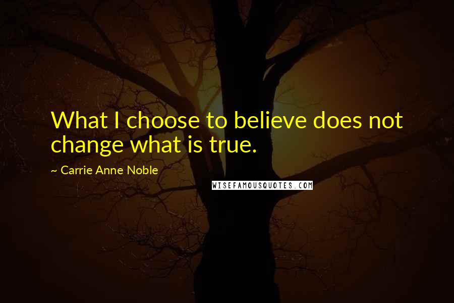 Carrie Anne Noble Quotes: What I choose to believe does not change what is true.