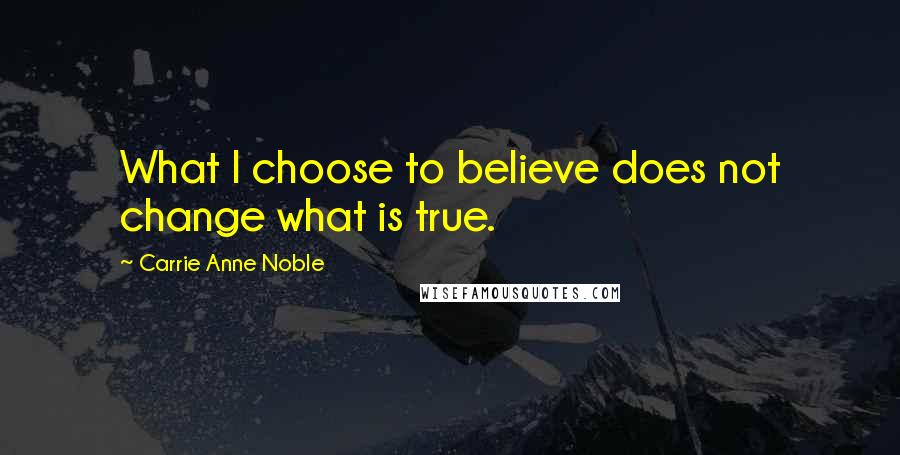 Carrie Anne Noble Quotes: What I choose to believe does not change what is true.