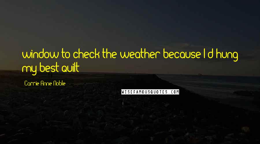 Carrie Anne Noble Quotes: window to check the weather because I'd hung my best quilt