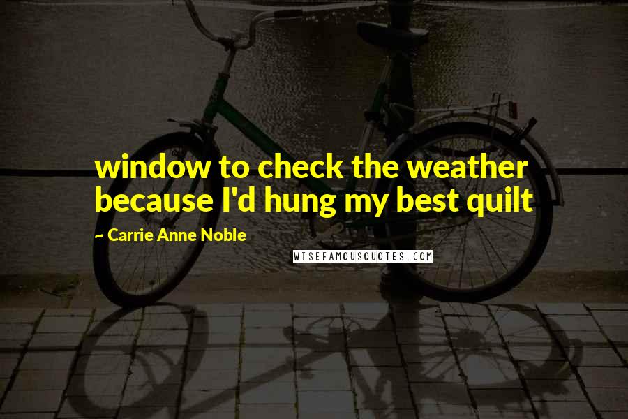 Carrie Anne Noble Quotes: window to check the weather because I'd hung my best quilt