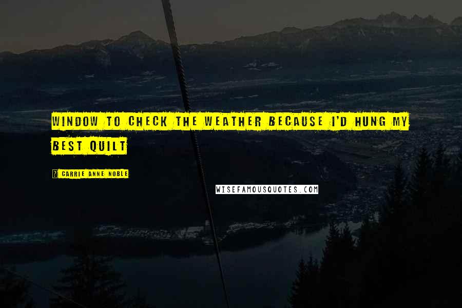 Carrie Anne Noble Quotes: window to check the weather because I'd hung my best quilt