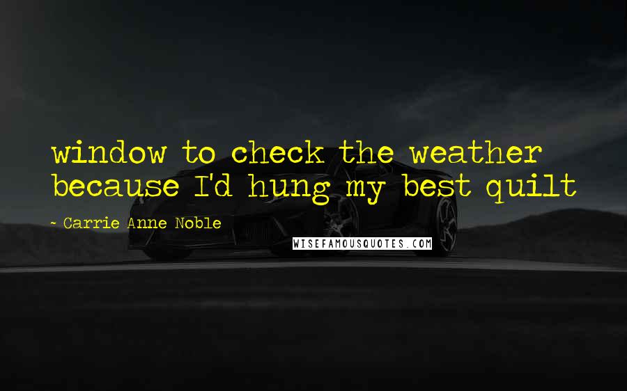 Carrie Anne Noble Quotes: window to check the weather because I'd hung my best quilt