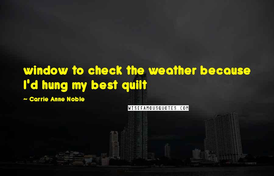 Carrie Anne Noble Quotes: window to check the weather because I'd hung my best quilt