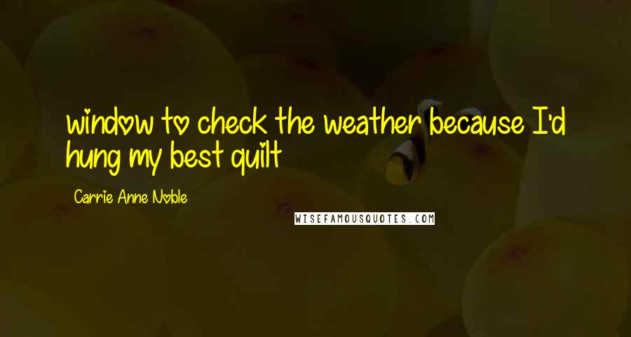 Carrie Anne Noble Quotes: window to check the weather because I'd hung my best quilt